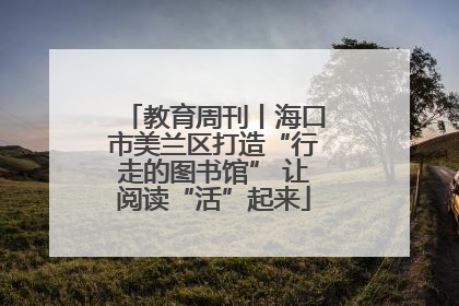 教育周刊丨海口市美兰区打造“行走的图书馆” 让阅读“活”起来